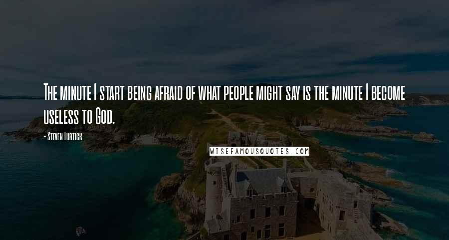 Steven Furtick Quotes: The minute I start being afraid of what people might say is the minute I become useless to God.