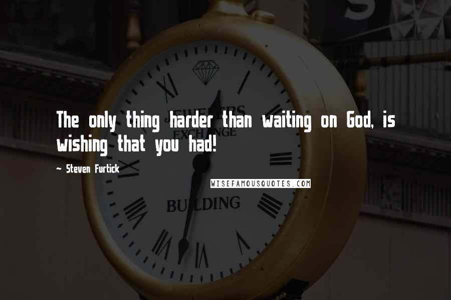 Steven Furtick Quotes: The only thing harder than waiting on God, is wishing that you had!