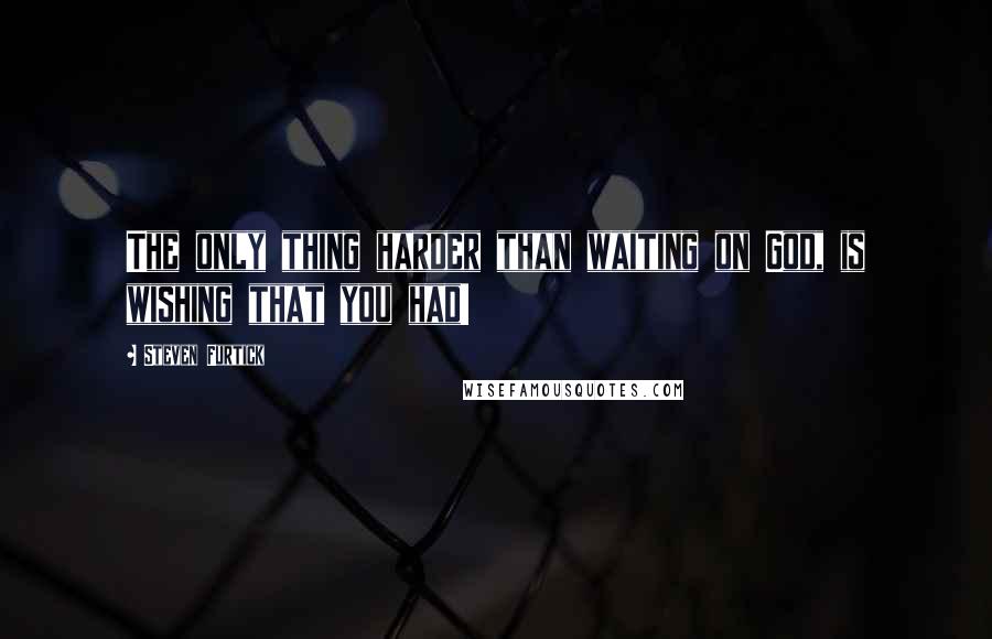 Steven Furtick Quotes: The only thing harder than waiting on God, is wishing that you had!