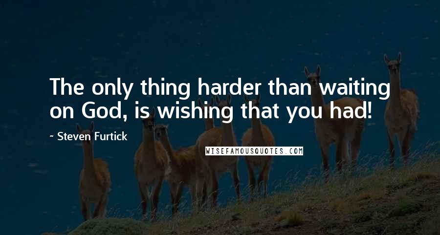 Steven Furtick Quotes: The only thing harder than waiting on God, is wishing that you had!