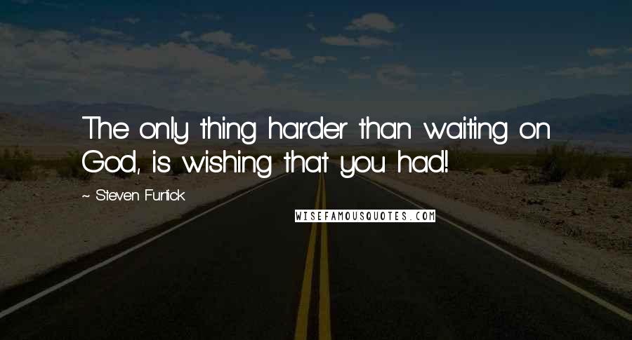 Steven Furtick Quotes: The only thing harder than waiting on God, is wishing that you had!