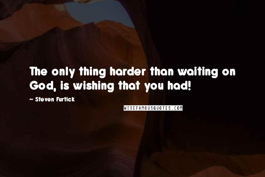 Steven Furtick Quotes: The only thing harder than waiting on God, is wishing that you had!