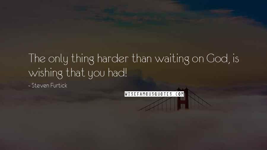 Steven Furtick Quotes: The only thing harder than waiting on God, is wishing that you had!
