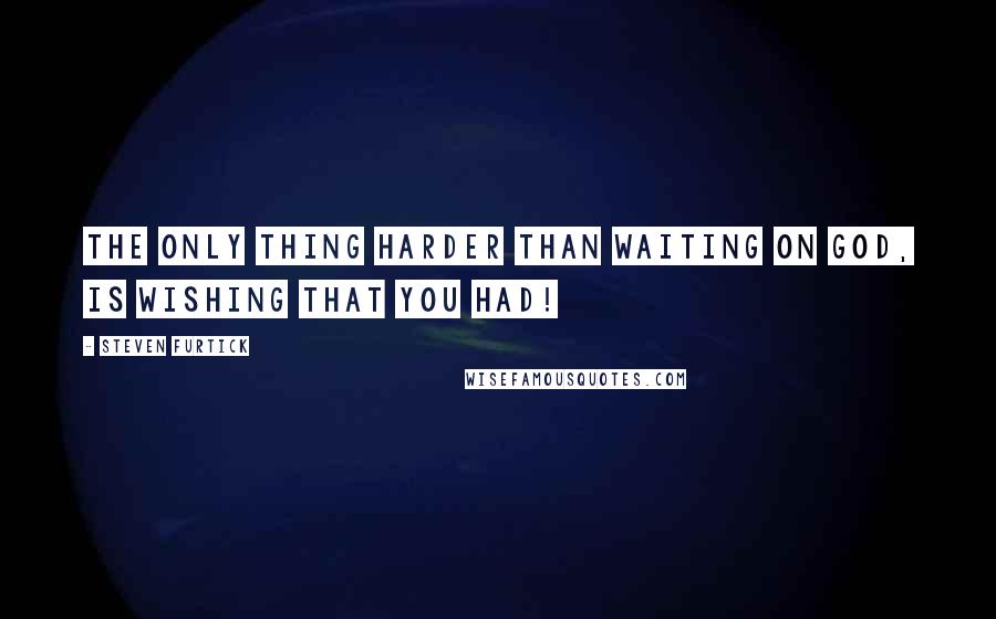 Steven Furtick Quotes: The only thing harder than waiting on God, is wishing that you had!