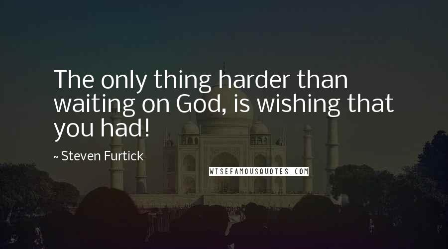 Steven Furtick Quotes: The only thing harder than waiting on God, is wishing that you had!