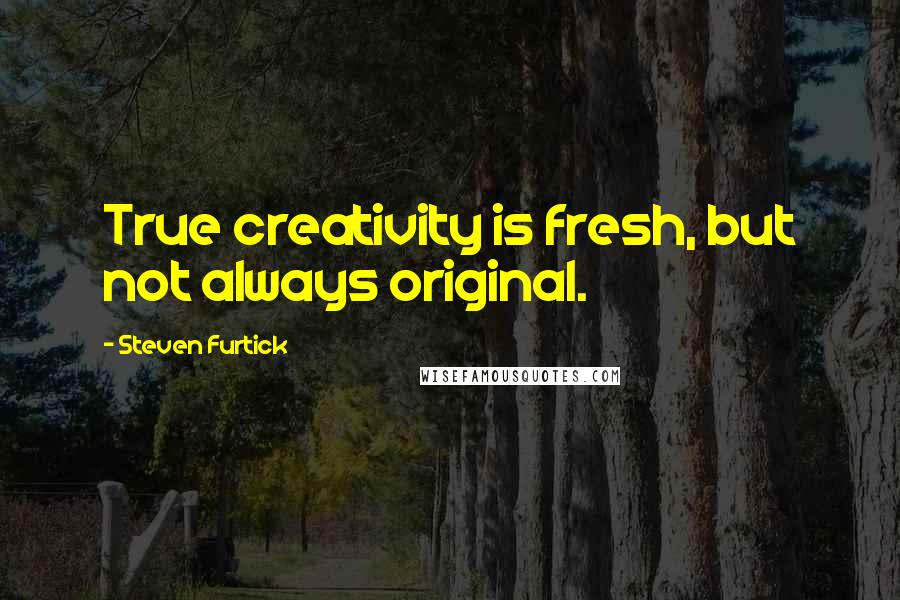 Steven Furtick Quotes: True creativity is fresh, but not always original.