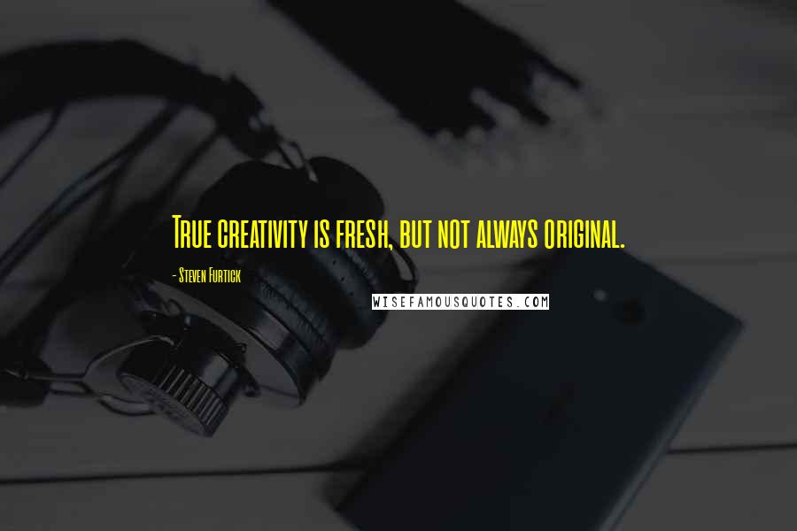 Steven Furtick Quotes: True creativity is fresh, but not always original.