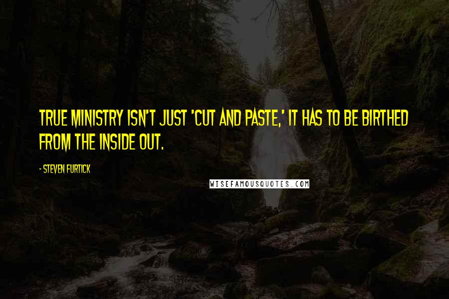 Steven Furtick Quotes: True ministry isn't just 'cut and paste,' it has to be birthed from the inside out.