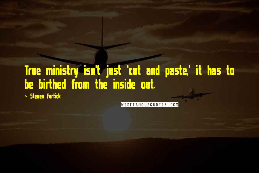 Steven Furtick Quotes: True ministry isn't just 'cut and paste,' it has to be birthed from the inside out.