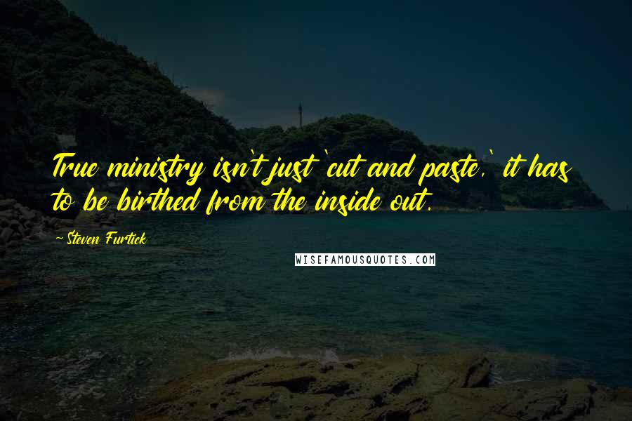 Steven Furtick Quotes: True ministry isn't just 'cut and paste,' it has to be birthed from the inside out.