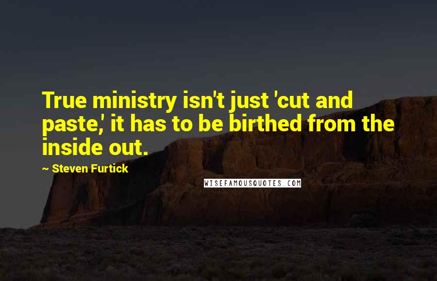 Steven Furtick Quotes: True ministry isn't just 'cut and paste,' it has to be birthed from the inside out.