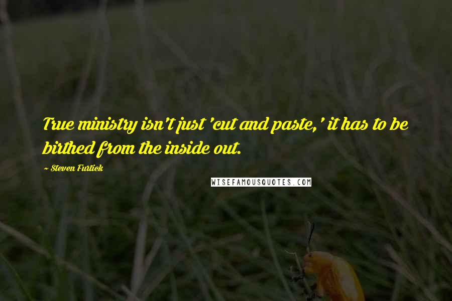 Steven Furtick Quotes: True ministry isn't just 'cut and paste,' it has to be birthed from the inside out.