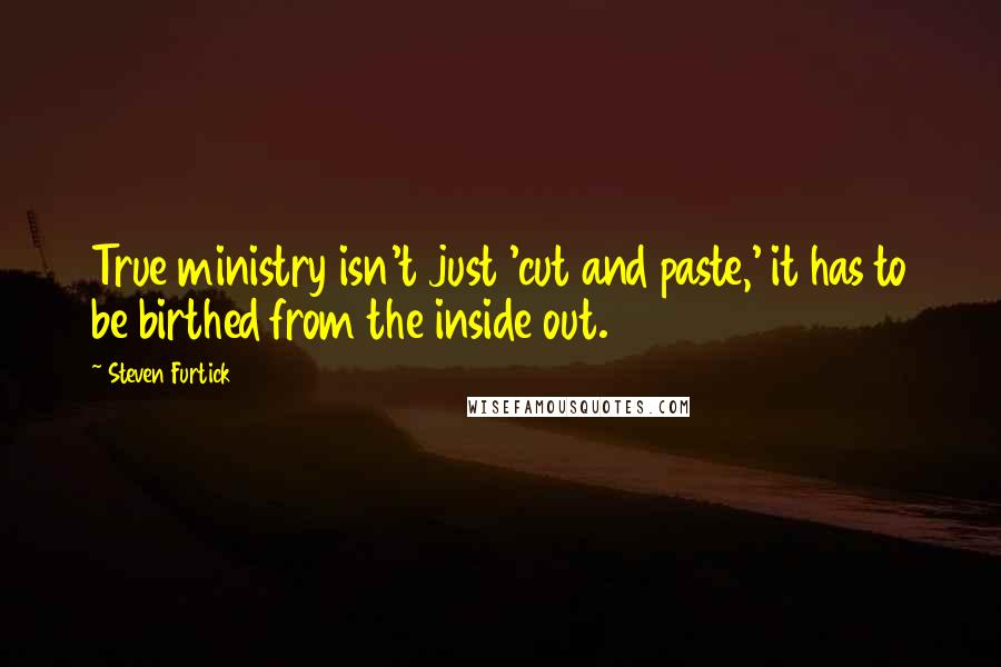 Steven Furtick Quotes: True ministry isn't just 'cut and paste,' it has to be birthed from the inside out.