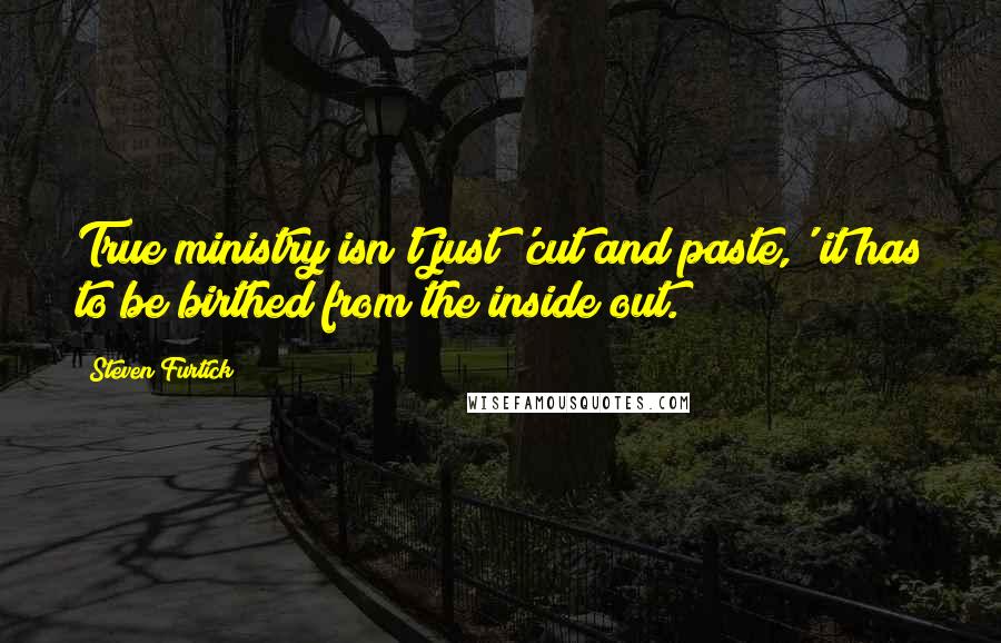 Steven Furtick Quotes: True ministry isn't just 'cut and paste,' it has to be birthed from the inside out.