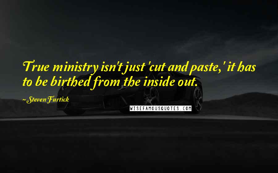 Steven Furtick Quotes: True ministry isn't just 'cut and paste,' it has to be birthed from the inside out.