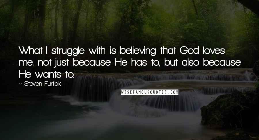 Steven Furtick Quotes: What I struggle with is believing that God loves me, not just because He has to, but also because He wants to.