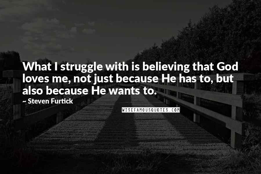 Steven Furtick Quotes: What I struggle with is believing that God loves me, not just because He has to, but also because He wants to.