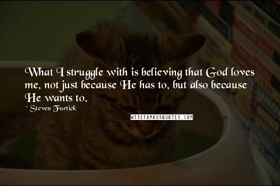 Steven Furtick Quotes: What I struggle with is believing that God loves me, not just because He has to, but also because He wants to.