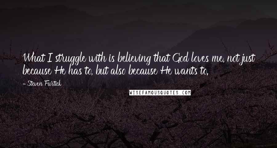 Steven Furtick Quotes: What I struggle with is believing that God loves me, not just because He has to, but also because He wants to.