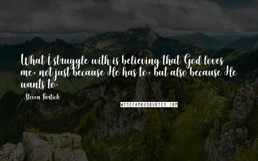 Steven Furtick Quotes: What I struggle with is believing that God loves me, not just because He has to, but also because He wants to.