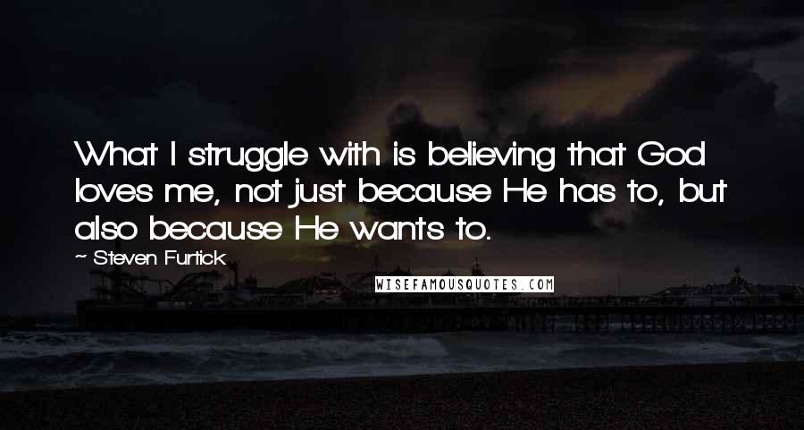 Steven Furtick Quotes: What I struggle with is believing that God loves me, not just because He has to, but also because He wants to.