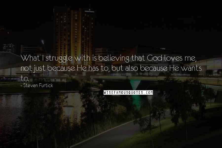 Steven Furtick Quotes: What I struggle with is believing that God loves me, not just because He has to, but also because He wants to.