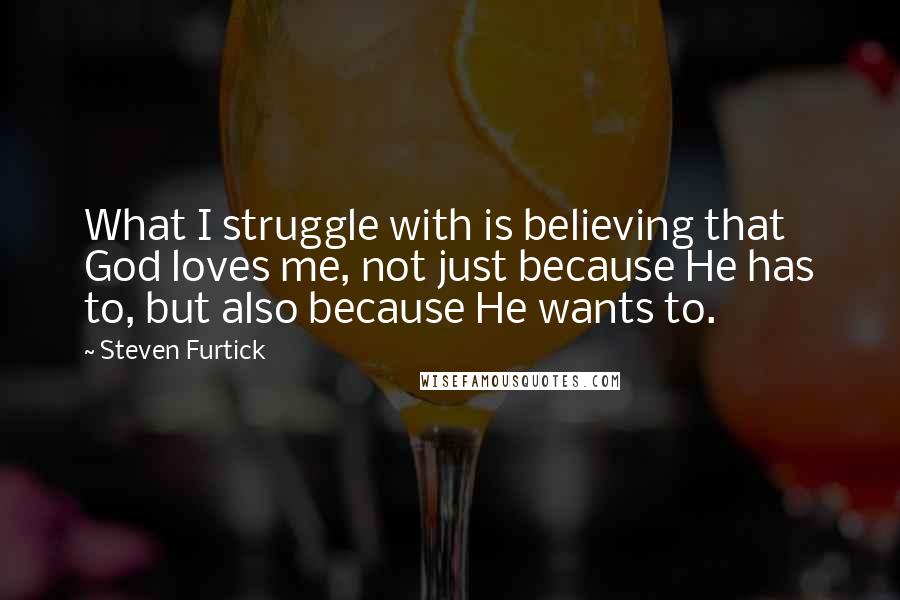 Steven Furtick Quotes: What I struggle with is believing that God loves me, not just because He has to, but also because He wants to.