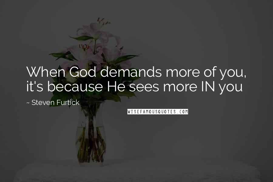 Steven Furtick Quotes: When God demands more of you, it's because He sees more IN you