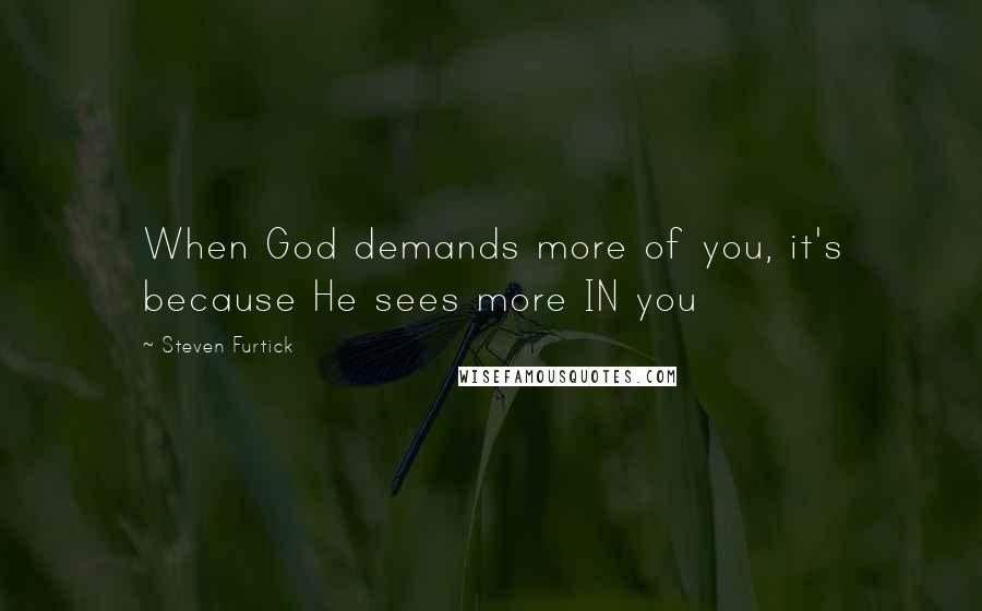 Steven Furtick Quotes: When God demands more of you, it's because He sees more IN you