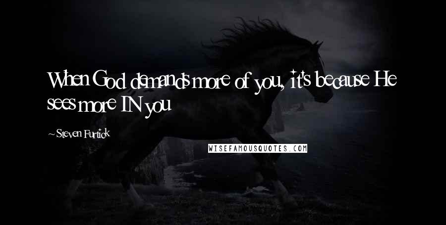 Steven Furtick Quotes: When God demands more of you, it's because He sees more IN you