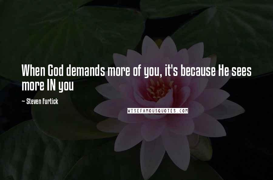 Steven Furtick Quotes: When God demands more of you, it's because He sees more IN you