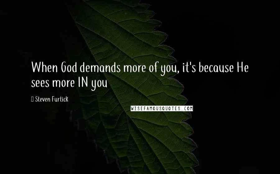 Steven Furtick Quotes: When God demands more of you, it's because He sees more IN you