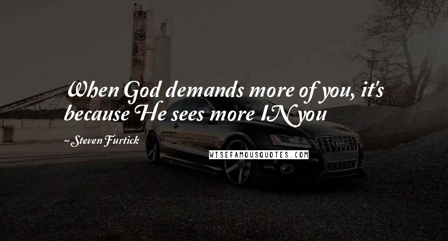 Steven Furtick Quotes: When God demands more of you, it's because He sees more IN you