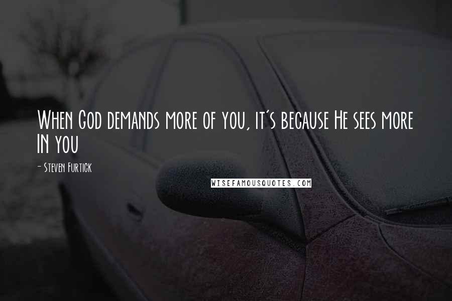 Steven Furtick Quotes: When God demands more of you, it's because He sees more IN you
