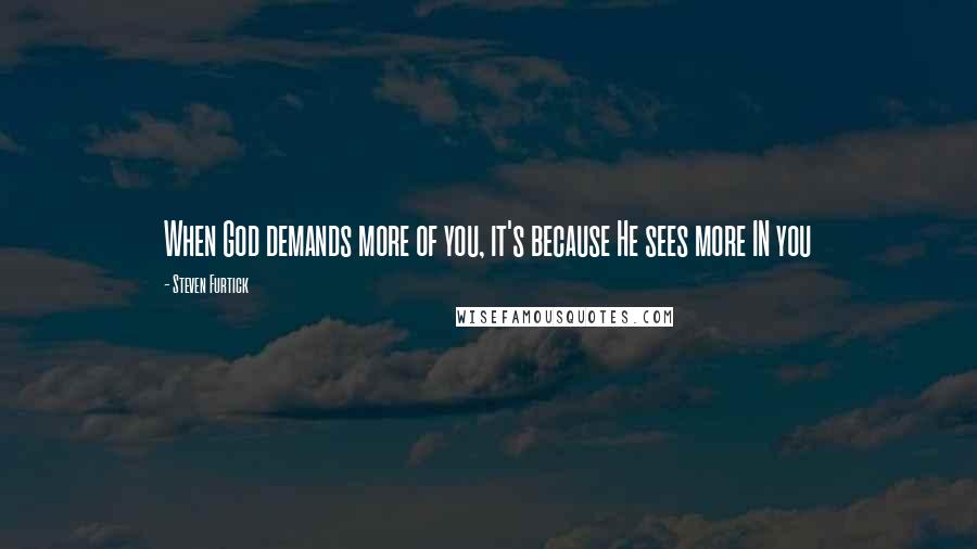 Steven Furtick Quotes: When God demands more of you, it's because He sees more IN you