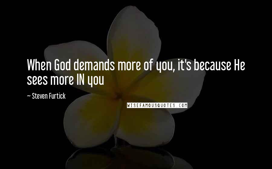 Steven Furtick Quotes: When God demands more of you, it's because He sees more IN you