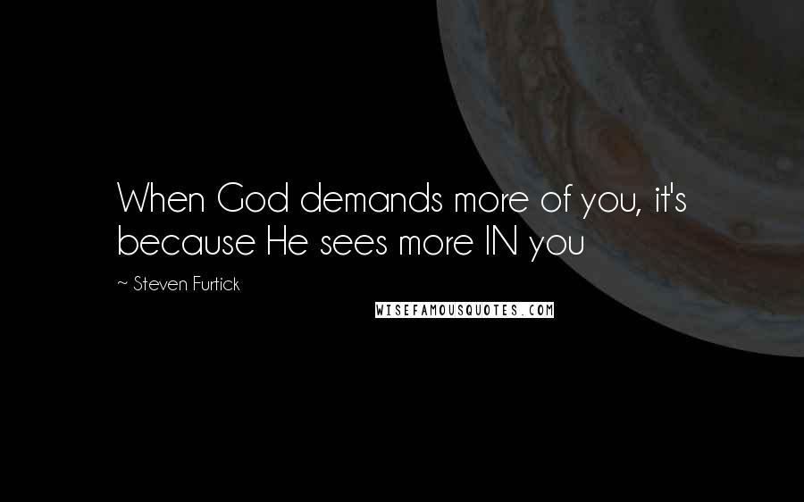 Steven Furtick Quotes: When God demands more of you, it's because He sees more IN you