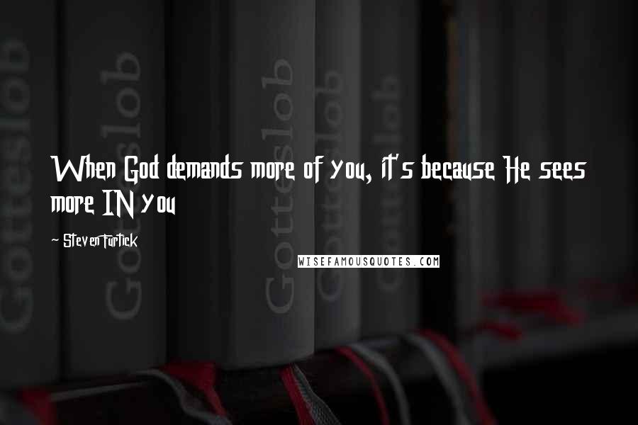 Steven Furtick Quotes: When God demands more of you, it's because He sees more IN you