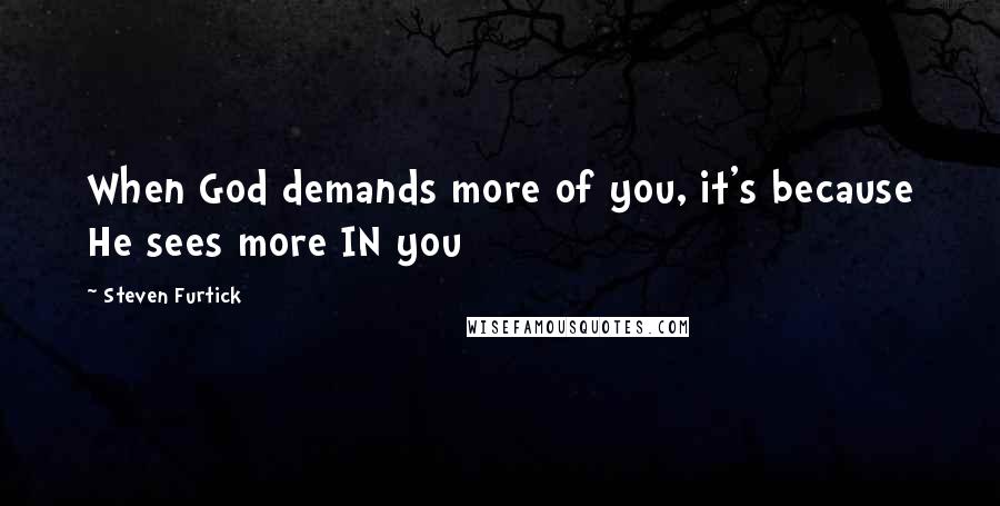 Steven Furtick Quotes: When God demands more of you, it's because He sees more IN you