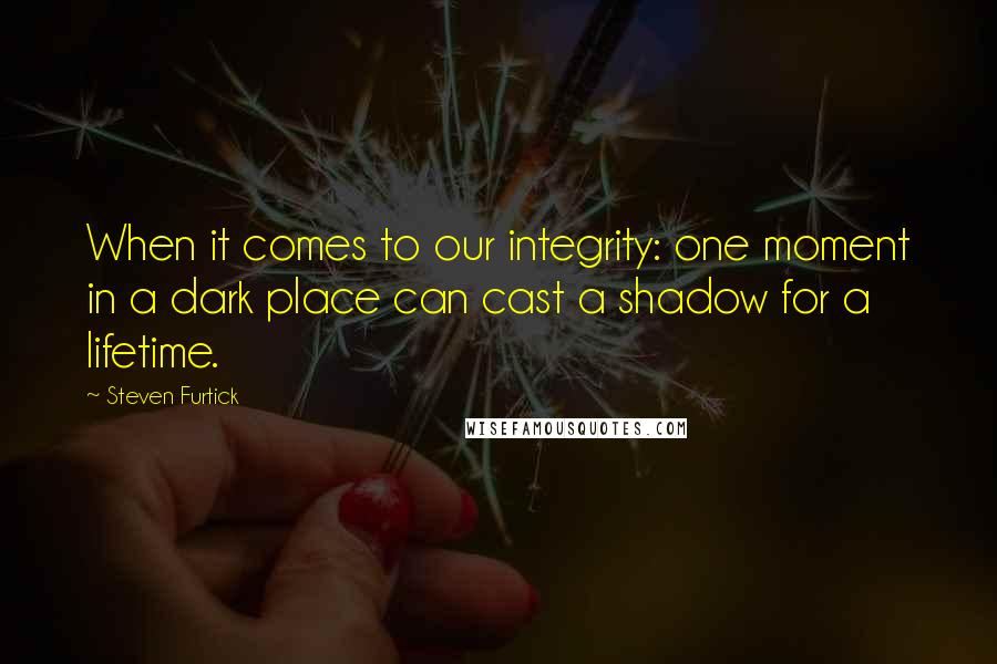 Steven Furtick Quotes: When it comes to our integrity: one moment in a dark place can cast a shadow for a lifetime.