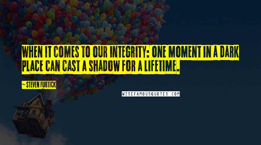 Steven Furtick Quotes: When it comes to our integrity: one moment in a dark place can cast a shadow for a lifetime.
