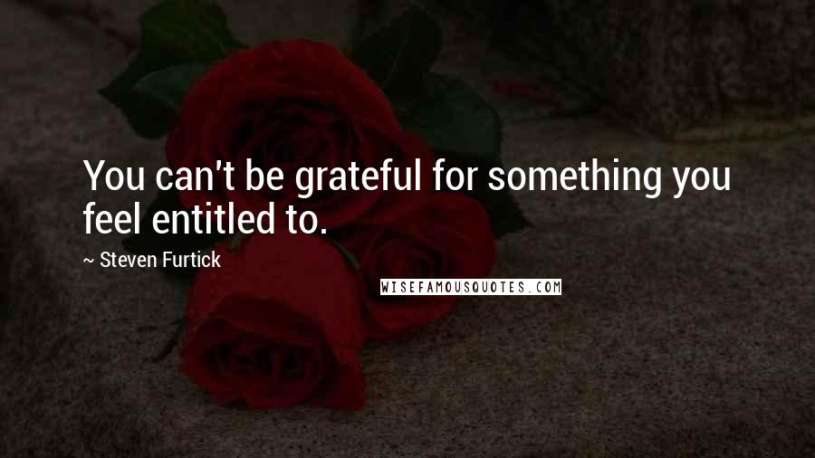 Steven Furtick Quotes: You can't be grateful for something you feel entitled to.