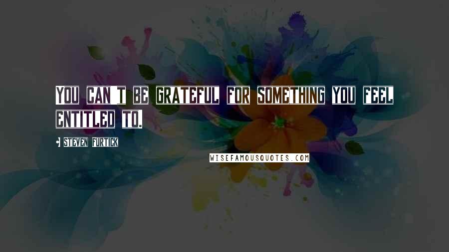 Steven Furtick Quotes: You can't be grateful for something you feel entitled to.
