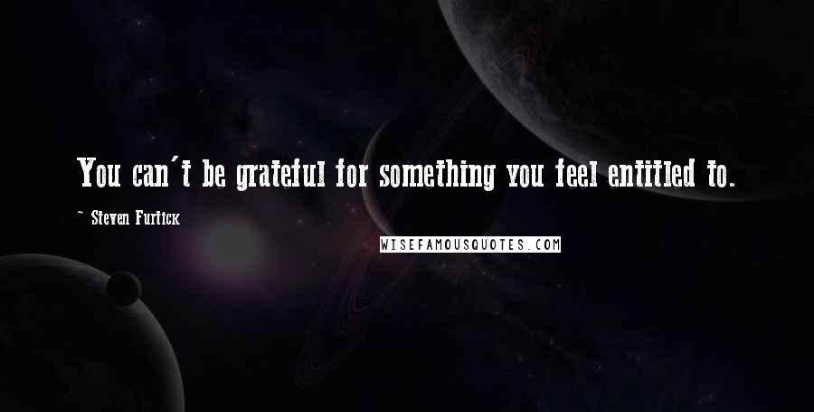 Steven Furtick Quotes: You can't be grateful for something you feel entitled to.