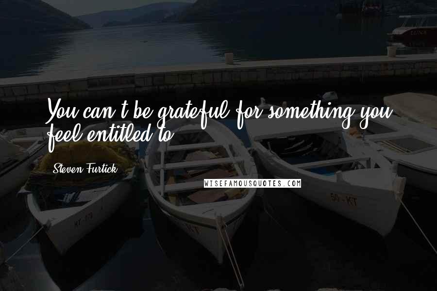 Steven Furtick Quotes: You can't be grateful for something you feel entitled to.