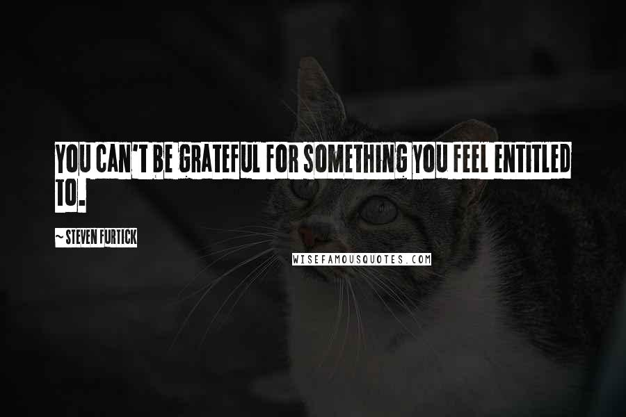 Steven Furtick Quotes: You can't be grateful for something you feel entitled to.