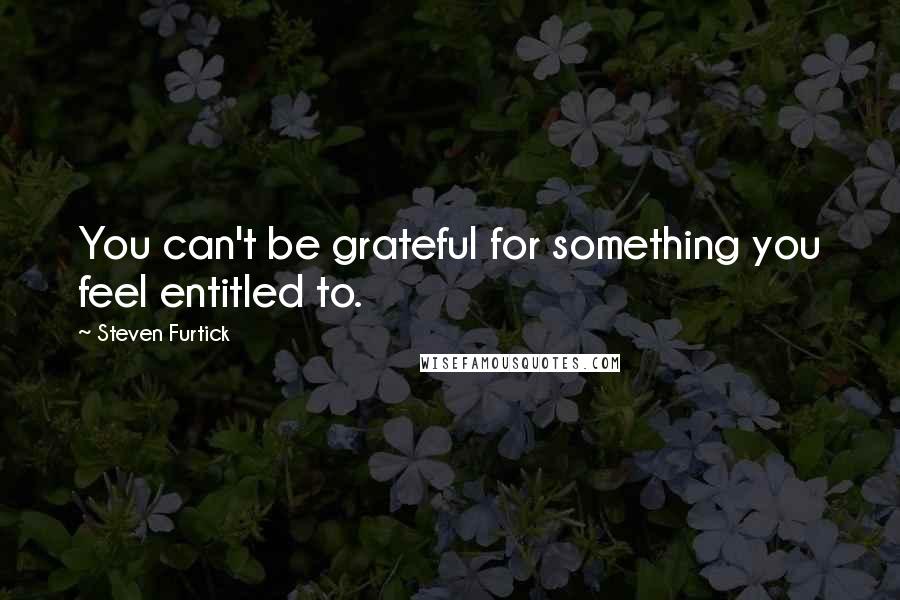 Steven Furtick Quotes: You can't be grateful for something you feel entitled to.