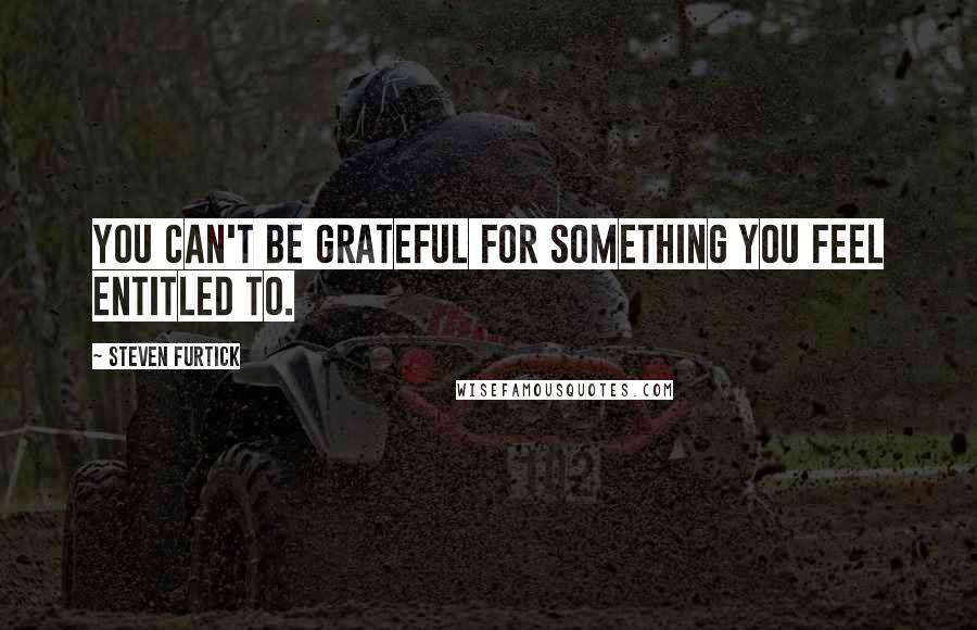 Steven Furtick Quotes: You can't be grateful for something you feel entitled to.