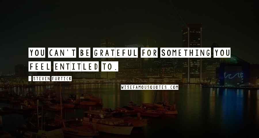 Steven Furtick Quotes: You can't be grateful for something you feel entitled to.