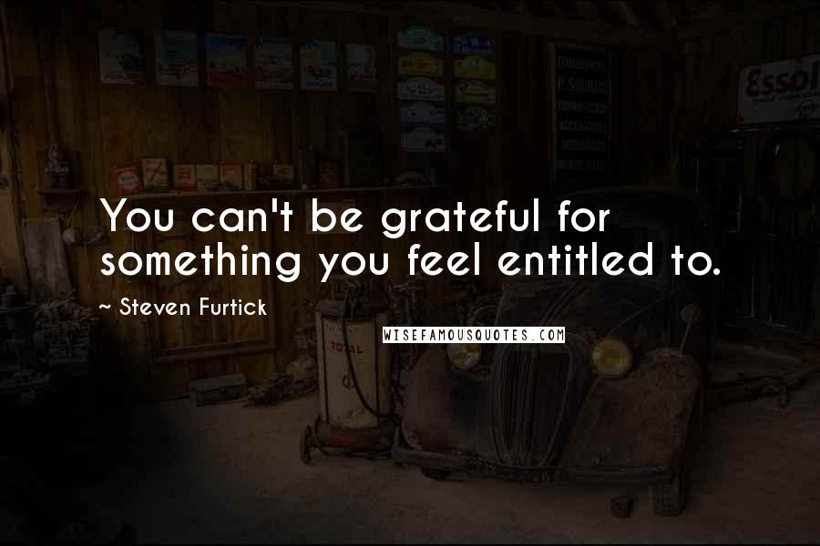 Steven Furtick Quotes: You can't be grateful for something you feel entitled to.